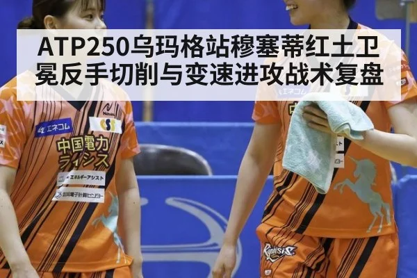 ATP250乌玛格站穆塞蒂红土卫冕反手切削与变速进攻战术复盘