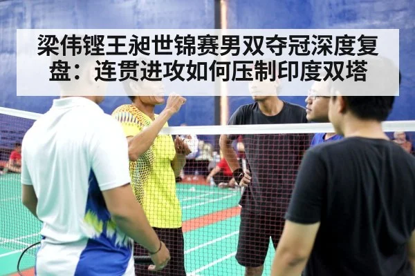 梁伟铿王昶世锦赛男双夺冠深度复盘：连贯进攻如何压制印度双塔