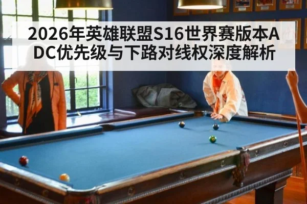 2026年英雄联盟S16世界赛版本ADC优先级与下路对线权深度解析