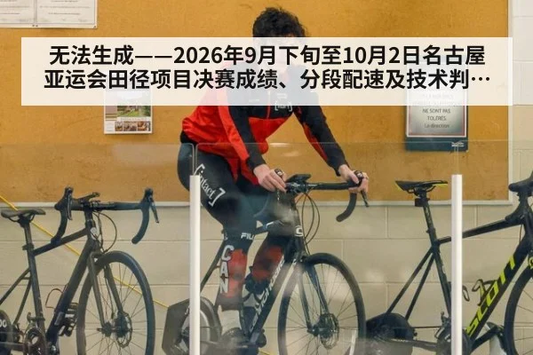 无法生成——2026年9月下旬至10月2日名古屋亚运会田径项目决赛成绩、分段配速及技术判罚无可核验公开来源（请求编号39-田径）