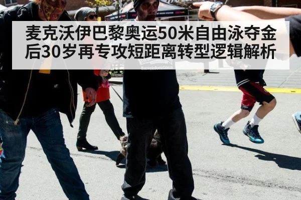 麦克沃伊巴黎奥运50米自由泳夺金后30岁再专攻短距离转型逻辑解析